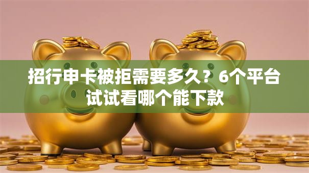 招行申卡被拒需要多久?6个平台试试看哪个能下款 招行申卡被拒需要多久?6个平台试试看哪个能下款