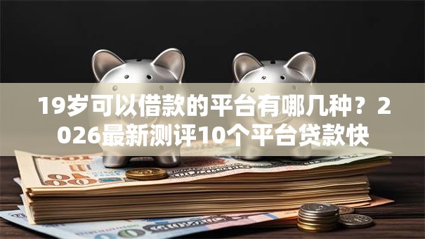 19岁可以借款的平台有哪几种？2026最新测评10个平台贷款快