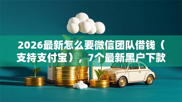 2026最新怎么要微信团队借钱（支持支付宝），7个最新黑户下款的口子无私分享