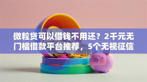 微粒贷可以借钱不用还？2千元无门槛借款平台推荐，5个无视征信黑户必下的贷款口子盘点
