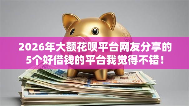 2026年大额花呗平台网友分享的5个好借钱的平台我觉得不错！