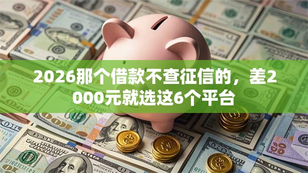 2026那个借款不查征信的,差2000元就选这6个平台 2026那个借款不查征信的,差2000元就选这6个平台