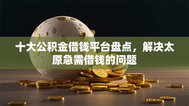 十大公积金借钱平台盘点，解决太原急需借钱的问题