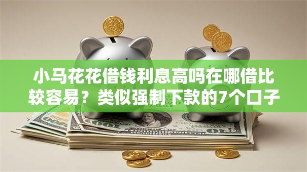 小马花花借钱利息高吗在哪借比较容易？类似强制下款的7个口子参考