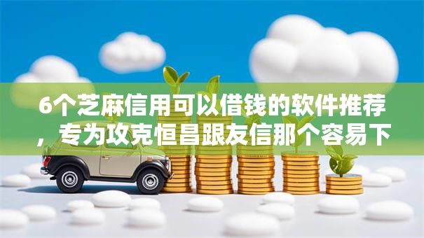 6个芝麻信用可以借钱的软件推荐，专为攻克恒昌跟友信那个容易下款难题