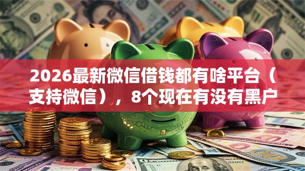 2026最新微信借钱都有啥平台（支持微信），8个现在有没有黑户下款的口子无私分享