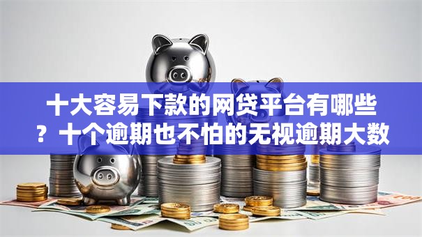 十大容易下款的网贷平台有哪些？十个逾期也不怕的无视逾期大数据花户黑户平台
