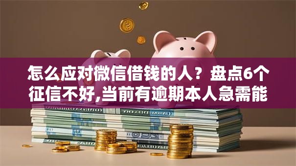 怎么应对微信借钱的人?盘点6个征信不好,当前有逾期本人急需能借钱的平台给你参考 怎么应对微信借钱的人?盘点6个征信不好,当前有逾期本人急需能借钱的平台给你参考