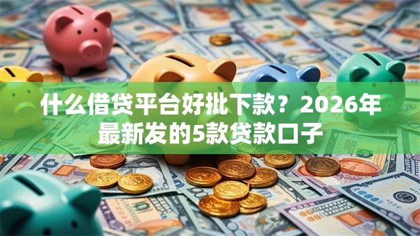 什么借贷平台好批下款？2026年最新发的5款贷款口子