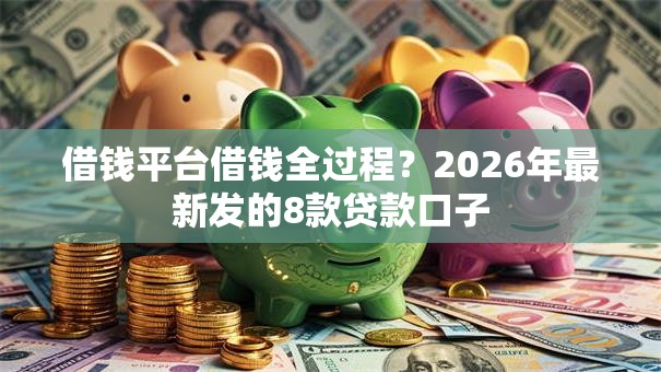 借钱平台借钱全过程？2026年最新发的8款贷款口子