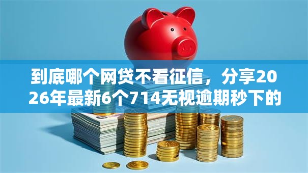 到底哪个网贷不看征信，分享2026年最新6个714无视逾期秒下的软件