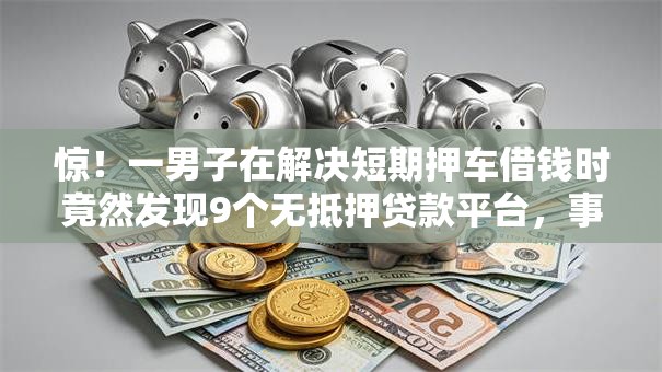 惊！一男子在解决短期押车借钱时竟然发现9个无抵押贷款平台，事后分享了出来
