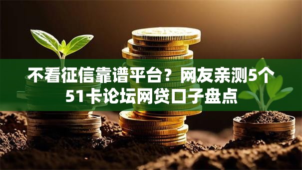 不看征信靠谱平台?网友亲测5个51卡论坛网贷口子盘点 不看征信靠谱平台?网友亲测5个51卡论坛网贷口子盘点