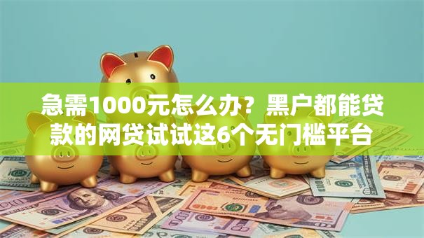 急需1000元怎么办?黑户都能贷款的网贷试试这6个无门槛平台 急需1000元怎么办?黑户都能贷款的网贷试试这6个无门槛平台