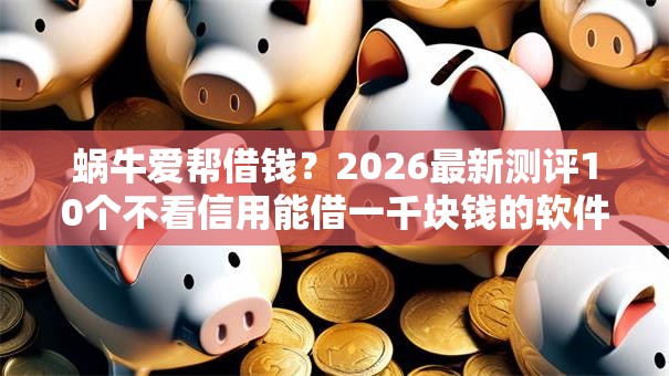 蜗牛爱帮借钱?2026最新测评10个不看信用能借一千块钱的软件 蜗牛爱帮借钱?2026最新测评10个不看信用能借一千块钱的软件