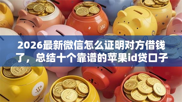 2026最新微信怎么证明对方借钱了，总结十个靠谱的苹果id贷口子！