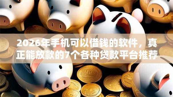 2026年手机可以借钱的软件，真正能放款的7个各种贷款平台推荐