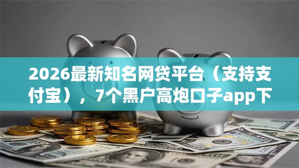 2026最新知名网贷平台(支持支付宝),7个黑户高炮口子app下载无私分享 2026最新知名网贷平台(支持支付宝),7个黑户高炮口子app下载无私分享