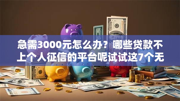 急需3000元怎么办?哪些贷款不上个人征信的平台呢试试这7个无门槛平台 急需3000元怎么办?哪些贷款不上个人征信的平台呢试试这7个无门槛平台