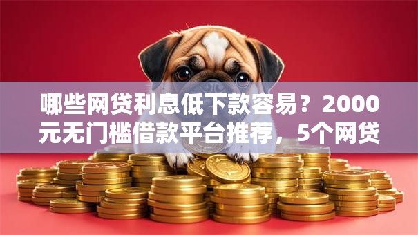 哪些网贷利息低下款容易？2000元无门槛借款平台推荐，5个网贷平台怎么注销盘点