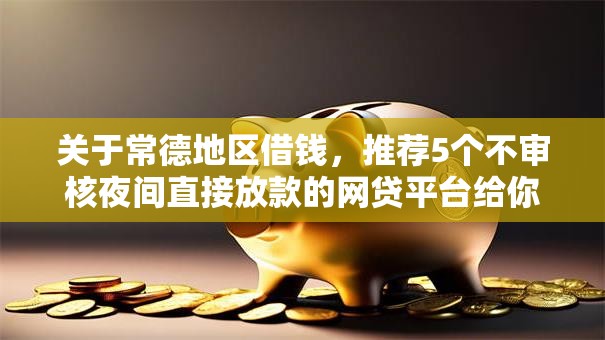 关于常德地区借钱，推荐5个不审核夜间直接放款的网贷平台给你