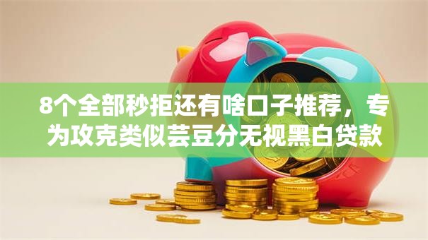 8个全部秒拒还有啥口子推荐，专为攻克类似芸豆分无视黑白贷款难题