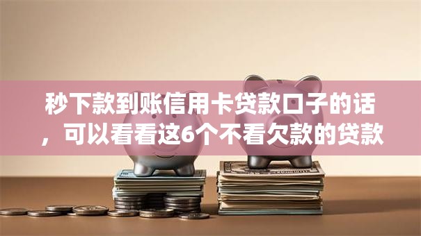 秒下款到账信用卡贷款口子的话，可以看看这6个不看欠款的贷款app