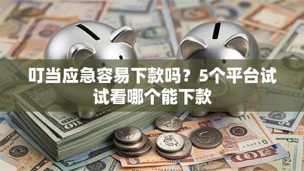 叮当应急容易下款吗？5个平台试试看哪个能下款