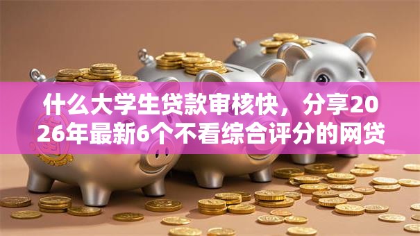 什么大学生贷款审核快,分享2026年最新6个不看综合评分的网贷百分百下款口子 什么大学生贷款审核快,分享2026年最新6个不看综合评分的网贷百分百下款口子