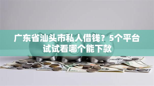 广东省汕头市私人借钱？5个平台试试看哪个能下款