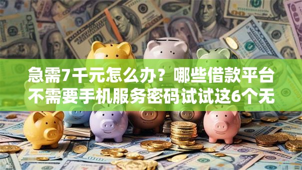 急需7千元怎么办?哪些借款平台不需要手机服务密码试试这6个无门槛平台 急需7千元怎么办?哪些借款平台不需要手机服务密码试试这6个无门槛平台