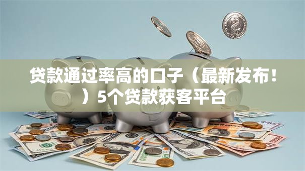 贷款通过率高的口子(最新发布!)5个贷款获客平台 贷款通过率高的口子(最新发布!)5个贷款获客平台