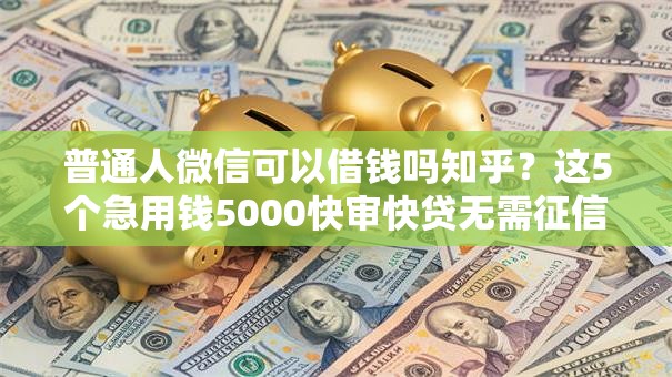 普通人微信可以借钱吗知乎?这5个急用钱5000快审快贷无需征信软件值得一试 普通人微信可以借钱吗知乎?这5个急用钱5000快审快贷无需征信软件值得一试