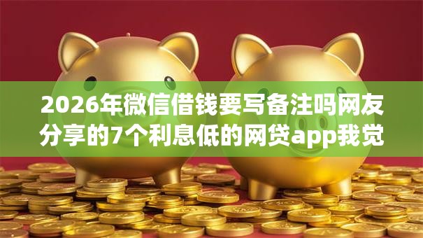 2026年微信借钱要写备注吗网友分享的7个利息低的网贷app我觉得不错！
