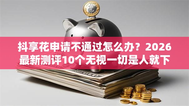 抖享花申请不通过怎么办？2026最新测评10个无视一切是人就下款的口子