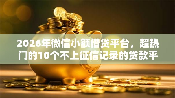 2026年微信小额借贷平台，超热门的10个不上征信记录的贷款平台推荐