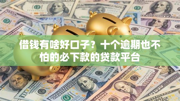 借钱有啥好口子？十个逾期也不怕的必下款的贷款平台