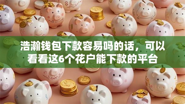 浩瀚钱包下款容易吗的话,可以看看这6个花户能下款的平台 浩瀚钱包下款容易吗的话,可以看看这6个花户能下款的平台