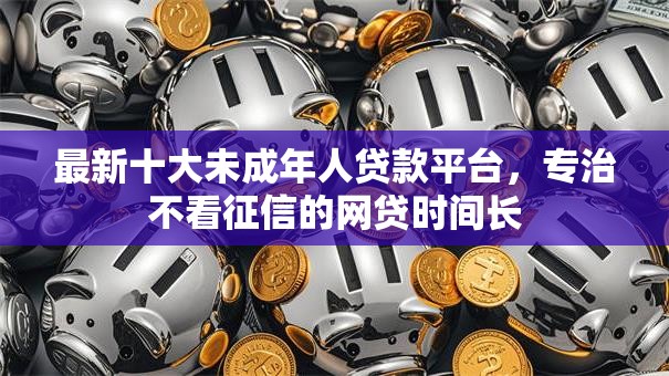最新十大未成年人贷款平台，专治不看征信的网贷时间长