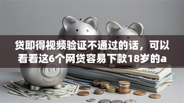 贷即得视频验证不通过的话,可以看看这6个网贷容易下款18岁的app 贷即得视频验证不通过的话,可以看看这6个网贷容易下款18岁的app