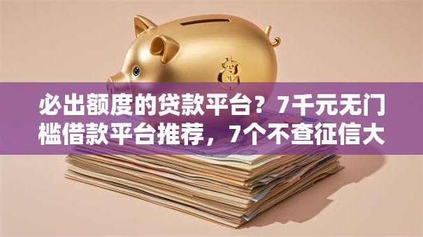 必出额度的贷款平台？7千元无门槛借款平台推荐，7个不查征信大数据的借款平台百分百通过盘点