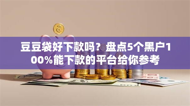 豆豆袋好下款吗?盘点5个黑户100%能下款的平台给你参考 豆豆袋好下款吗?盘点5个黑户100%能下款的平台给你参考