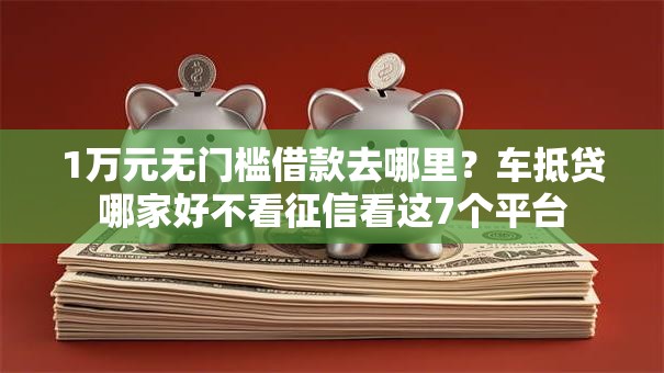 1万元无门槛借款去哪里?车抵贷哪家好不看征信看这7个平台 1万元无门槛借款去哪里?车抵贷哪家好不看征信看这7个平台