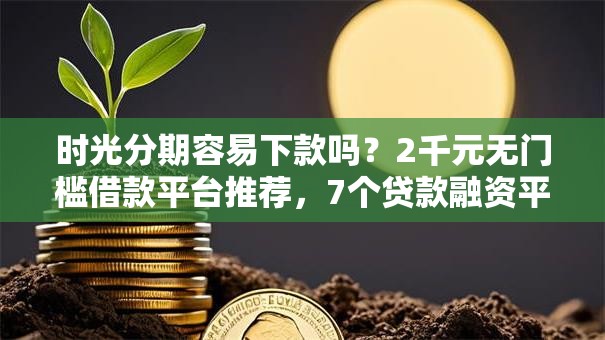 时光分期容易下款吗？2千元无门槛借款平台推荐，7个贷款融资平台盘点