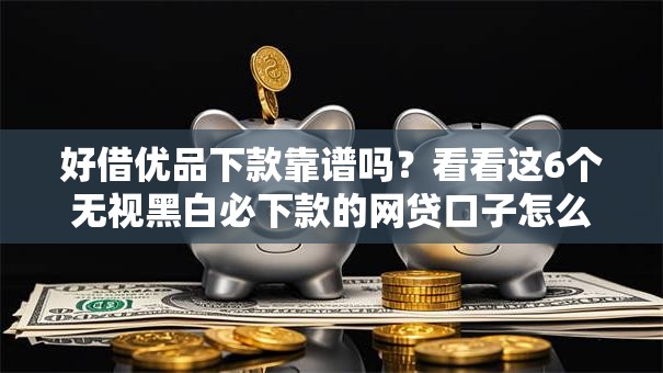 好借优品下款靠谱吗？看看这6个无视黑白必下款的网贷口子怎么样