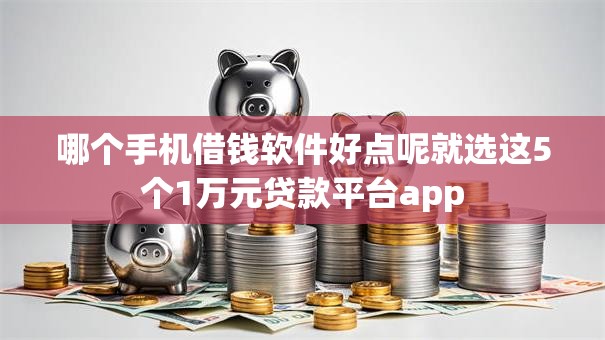 哪个手机借钱软件好点呢就选这5个1万元贷款平台app