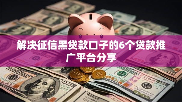 解决征信黑贷款口子的6个贷款推广平台分享