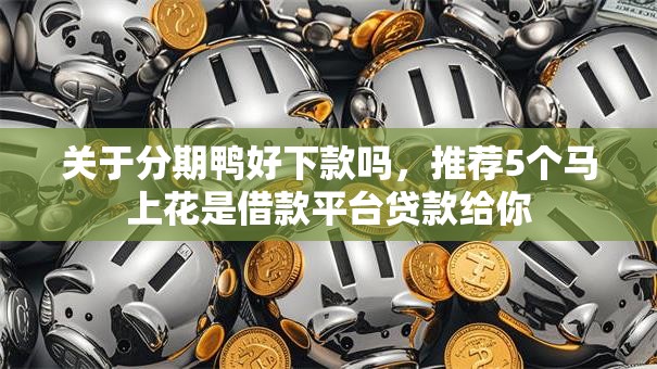 关于分期鸭好下款吗,推荐5个马上花是借款平台贷款给你 关于分期鸭好下款吗,推荐5个马上花是借款平台贷款给你