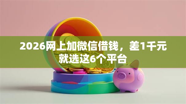 2026网上加微信借钱，差1千元就选这6个平台