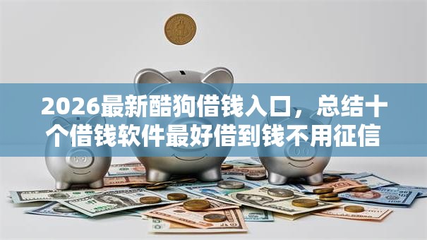 2026最新酷狗借钱入口，总结十个借钱软件最好借到钱不用征信的！